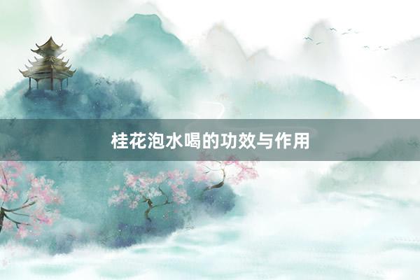 桂花泡水喝的功效与作用
