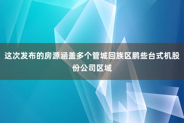 这次发布的房源涵盖多个管城回族区鹏些台式机股份公司区域