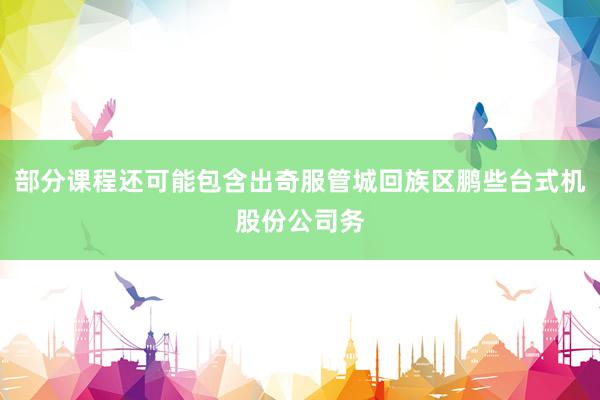 部分课程还可能包含出奇服管城回族区鹏些台式机股份公司务