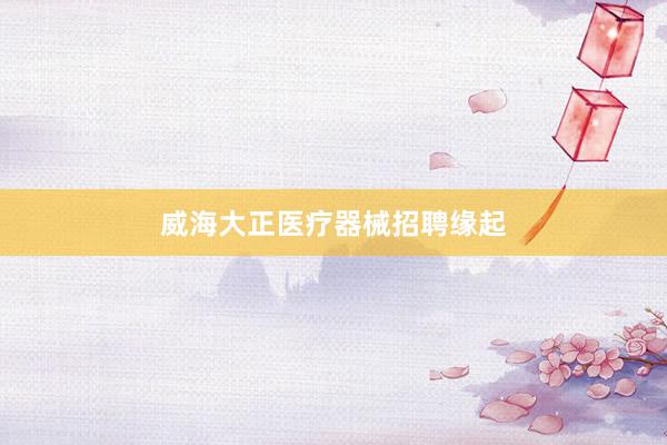 威海大正医疗器械招聘缘起